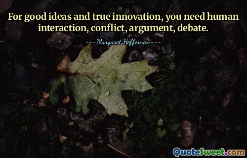 For good ideas and true innovation, you need human interaction, conflict, argument, debate.