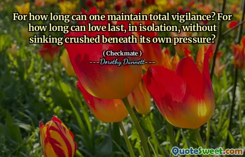 For how long can one maintain total vigilance? For how long can love last, in isolation, without sinking crushed beneath its own pressure?