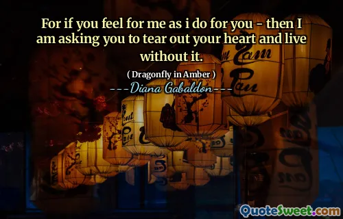 For if you feel for me as i do for you - then I am asking you to tear out your heart and live without it.