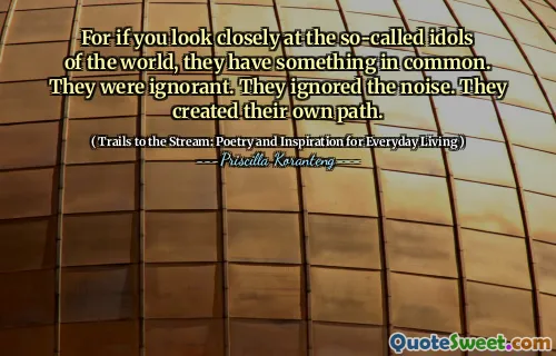 For if you look closely at the so-called idols of the world, they have something in common. They were ignorant. They ignored the noise. They created their own path.