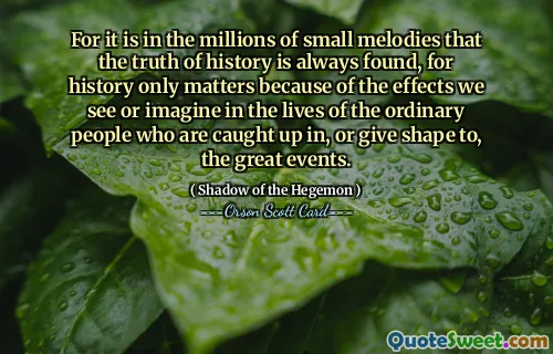 因为正是在数以百万计的小旋律中，总能找到历史的真相，因为历史之所以重要，是因为我们在普通人的生活中看到或想象到的影响，这些普通人被卷入或塑造了伟大的事件。