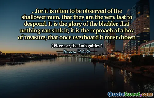 …for it is often to be observed of the shallower men, that they are the very last to despond. It is the glory of the bladder that nothing can sink it; it is the reproach of a box of treasure, that once overboard it must drown