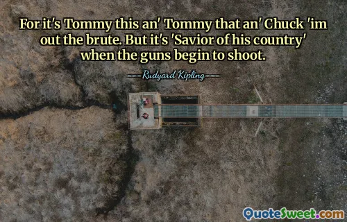 For it's Tommy this an' Tommy that an' Chuck 'im out the brute. But it's 'Savior of his country' when the guns begin to shoot.