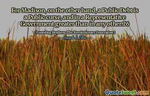 For Madison, on the other hand, a Public Debt is a Public curse, and in a Representative Government greater than in any other.26