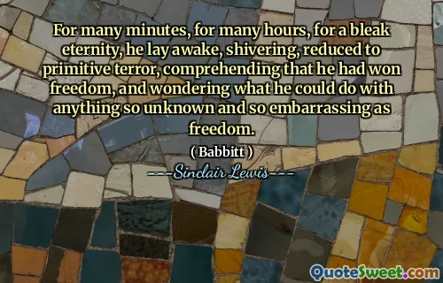 For many minutes, for many hours, for a bleak eternity, he lay awake, shivering, reduced to primitive terror, comprehending that he had won freedom, and wondering what he could do with anything so unknown and so embarrassing as freedom.