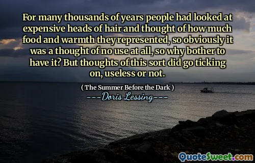 For many thousands of years people had looked at expensive heads of hair and thought of how much food and warmth they represented, so obviously it was a thought of no use at all, so why bother to have it? But thoughts of this sort did go ticking on, useless or not.