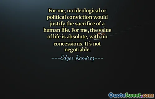 For me, no ideological or political conviction would justify the sacrifice of a human life. For me, the value of life is absolute, with no concessions. It's not negotiable.