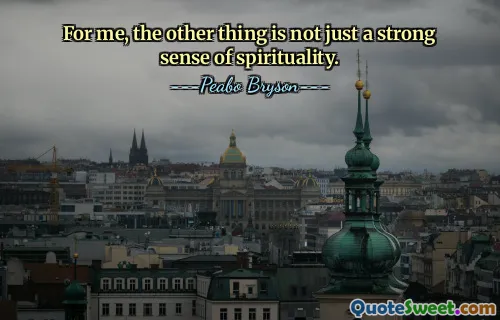 For me, the other thing is not just a strong sense of spirituality.