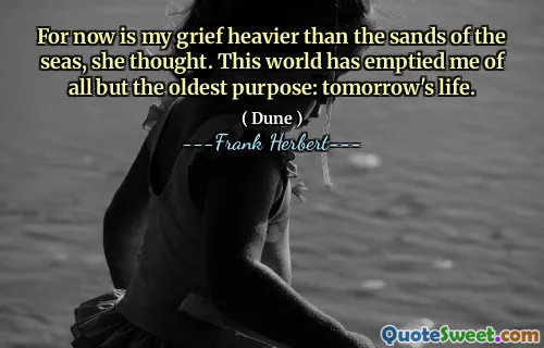 For now is my grief heavier than the sands of the seas, she thought. This world has emptied me of all but the oldest purpose: tomorrow's life.