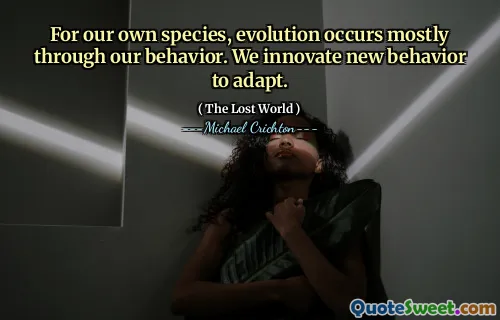 For our own species, evolution occurs mostly through our behavior. We innovate new behavior to adapt.