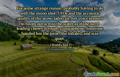 Av någon konstig anledning, förmodligen att ha att göra med månskottet, UFO: erna och den ackoustiska kvaliteten på den snöbelastade luften, verkade hennes röst gå ut över vattnet som om hon ledde jubel genom en megafon. Någon gav henne fogen. Hon inhalerade och var tyst.