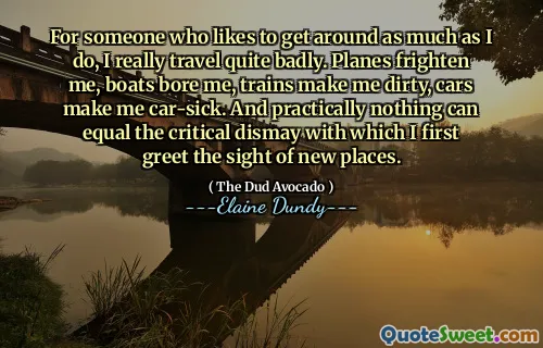 For someone who likes to get around as much as I do, I really travel quite badly. Planes frighten me, boats bore me, trains make me dirty, cars make me car-sick. And practically nothing can equal the critical dismay with which I first greet the sight of new places.
