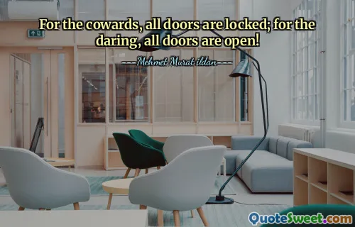 For the cowards, all doors are locked; for the daring, all doors are open!