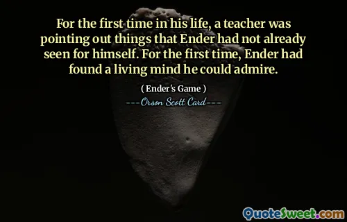 For første gang i livet hans pekte en lærer på ting som Ender ikke allerede hadde sett selv. For første gang hadde Ender funnet et levende sinn han kunne beundre.