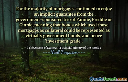 For the majority of mortgages continued to enjoy an implicit guarantee from the government-sponsored trio of Fannie, Freddie or Ginnie, meaning that bonds which used those mortgages as collateral could be represented as virtually government bonds, and hence 'investment grade'.