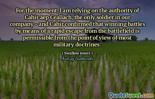 For the moment, I am relying on the authority of Cahir aep Ceallach, the only soldier in our company - and Cahir confirmed that winning battles by means of a rapid escape from the battlefield is permissible from the point of view of most military doctrines.
