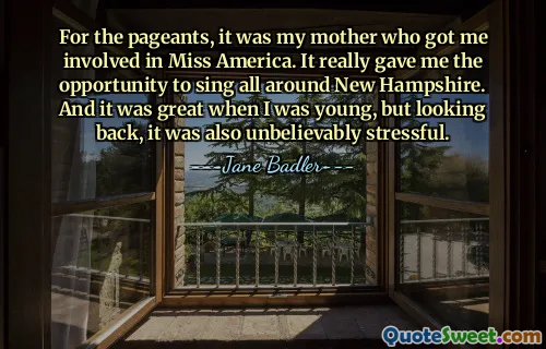Untuk kontesnya, ibu sayalah yang membuat saya terlibat dalam Miss America. Itu benar-benar memberi saya kesempatan untuk bernyanyi di seluruh New Hampshire. Dan itu sangat menyenangkan ketika saya masih muda, tetapi jika dipikir-pikir, hal itu juga sangat menegangkan.