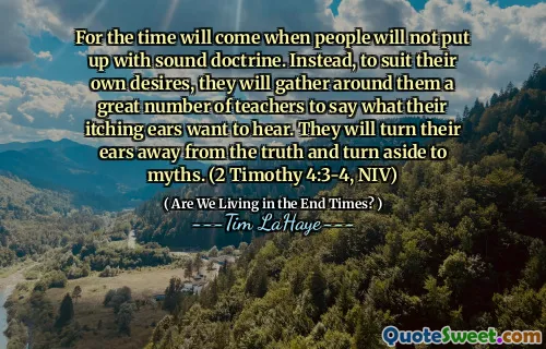 For the time will come when people will not put up with sound doctrine. Instead, to suit their own desires, they will gather around them a great number of teachers to say what their itching ears want to hear. They will turn their ears away from the truth and turn aside to myths. (2 Timothy 4:3-4, NIV)
