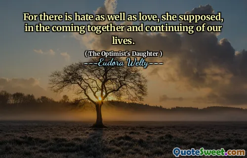 For there is hate as well as love, she supposed, in the coming together and continuing of our lives.