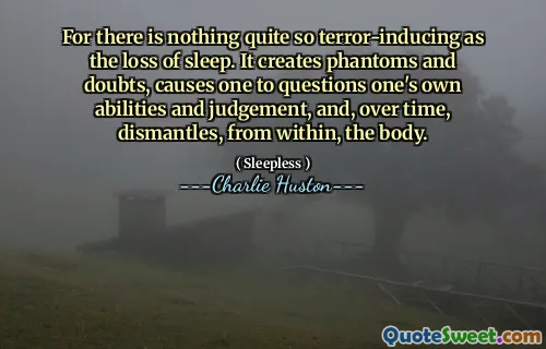 For there is nothing quite so terror-inducing as the loss of sleep. It creates phantoms and doubts, causes one to questions one's own abilities and judgement, and, over time, dismantles, from within, the body.