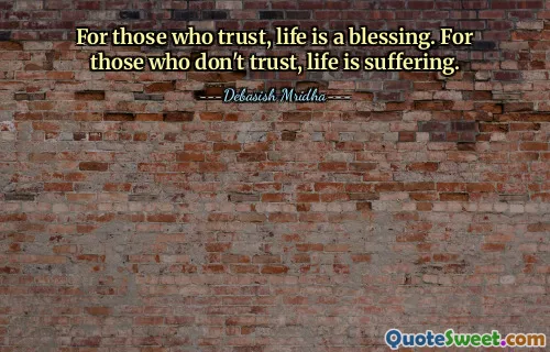 For those who trust, life is a blessing. For those who don't trust, life is suffering.
