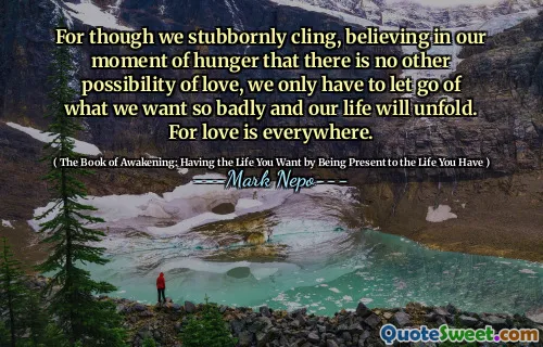 على الرغم من أننا نتشبث بعناد ، نؤمن بلحظة الجوع لدينا أنه لا توجد إمكانية أخرى للحب ، إلا أنه يتعين علينا فقط التخلي عن ما نريده بشكل سيء وأن حياتنا ستتكشف. من أجل الحب في كل مكان.