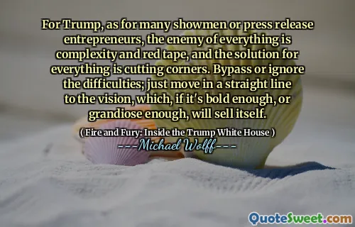 For Trump, as for many showmen or press release entrepreneurs, the enemy of everything is complexity and red tape, and the solution for everything is cutting corners. Bypass or ignore the difficulties; just move in a straight line to the vision, which, if it's bold enough, or grandiose enough, will sell itself.