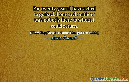 For twenty years I have ached to go back home, when there was nobody there to whom I could return.