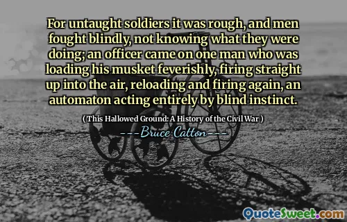 For untaught soldiers it was rough, and men fought blindly, not knowing what they were doing; an officer came on one man who was loading his musket feverishly, firing straight up into the air, reloading and firing again, an automaton acting entirely by blind instinct.