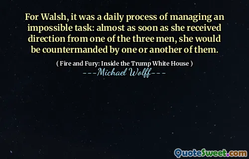 For Walsh, it was a daily process of managing an impossible task: almost as soon as she received direction from one of the three men, she would be countermanded by one or another of them.
