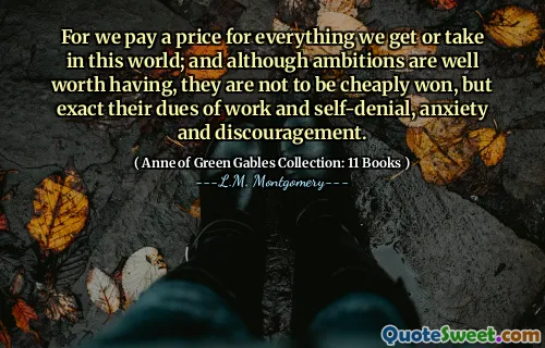 For we pay a price for everything we get or take in this world; and although ambitions are well worth having, they are not to be cheaply won, but exact their dues of work and self-denial, anxiety and discouragement.