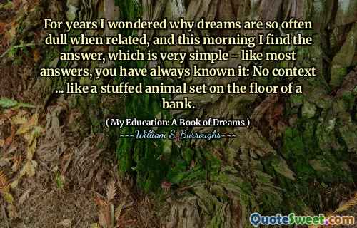 Ani de zile m -am întrebat de ce visele sunt atât de des plictisitoare atunci când sunt înrudite, iar în această dimineață găsesc răspunsul, care este foarte simplu - ca majoritatea răspunsurilor, l -ați cunoscut întotdeauna: fără context ... ca un animal umplut pe podeaua unei bănci.