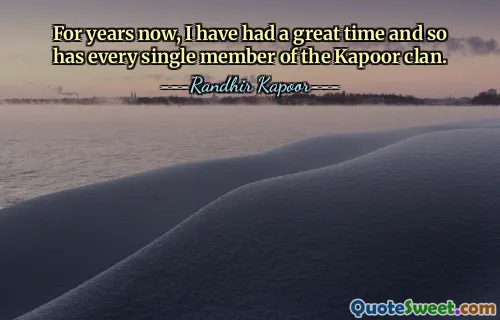 For years now, I have had a great time and so has every single member of the Kapoor clan.