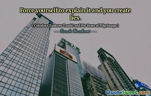 Force yourself to explain it and you create lies.