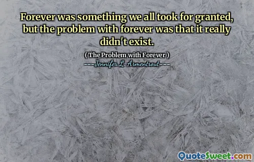 Forever was something we all took for granted, but the problem with forever was that it really didn't exist.