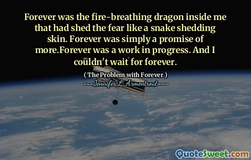 Forever was the fire-breathing dragon inside me that had shed the fear like a snake shedding skin. Forever was simply a promise of more.Forever was a work in progress. And I couldn't wait for forever.