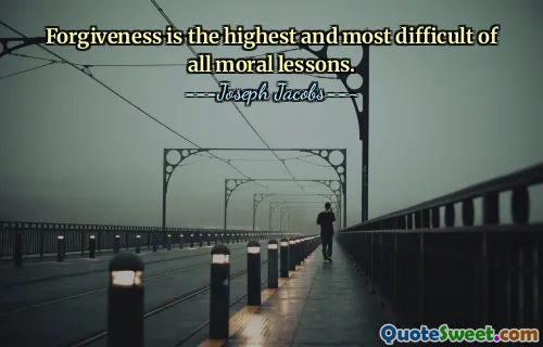 Forgiveness is the highest and most difficult of all moral lessons.