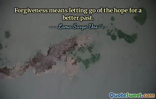 Forgiveness means letting go of the hope for a better past.