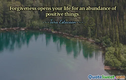 Forgiveness opens your life for an abundance of positive things.