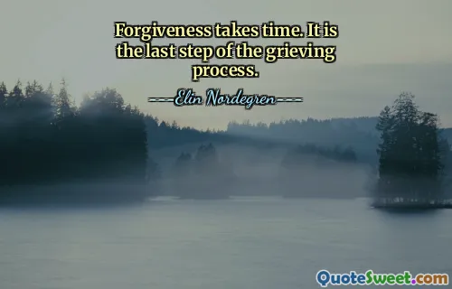 Forgiveness takes time. It is the last step of the grieving process.