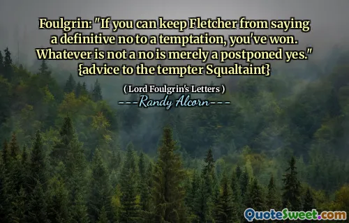 Foulgrin: "If you can keep Fletcher from saying a definitive no to a temptation, you've won. Whatever is not a no is merely a postponed yes." {advice to the tempter Squaltaint}
