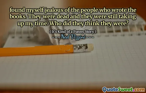 found myself jealous of the people who wrote the books. They were dead and they were still taking up my time. Who did they think they were?