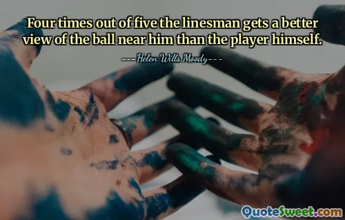 Four times out of five the linesman gets a better view of the ball near him than the player himself.