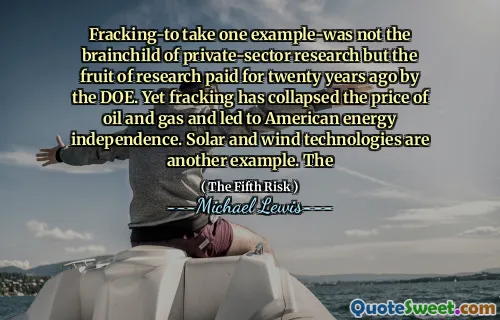 Fracking-to take one example-was not the brainchild of private-sector research but the fruit of research paid for twenty years ago by the DOE. Yet fracking has collapsed the price of oil and gas and led to American energy independence. Solar and wind technologies are another example. The