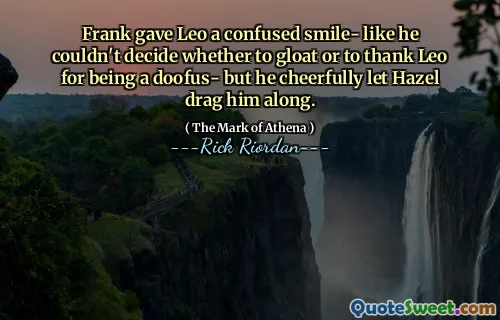 Frank gave Leo a confused smile- like he couldn't decide whether to gloat or to thank Leo for being a doofus- but he cheerfully let Hazel drag him along.