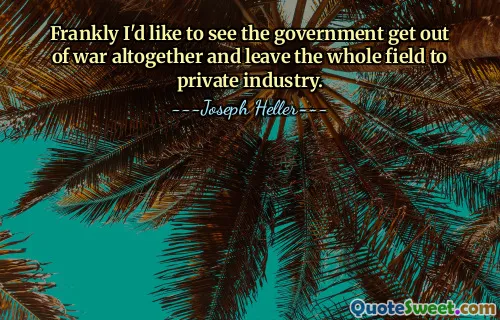 Frankly I'd like to see the government get out of war altogether and leave the whole field to private industry.