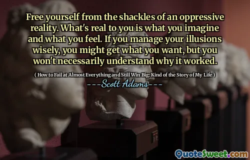 Free yourself from the shackles of an oppressive reality. What's real to you is what you imagine and what you feel. If you manage your illusions wisely, you might get what you want, but you won't necessarily understand why it worked.