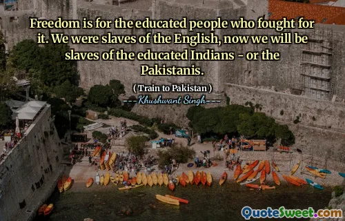 Freedom is for the educated people who fought for it. We were slaves of the English, now we will be slaves of the educated Indians - or the Pakistanis.