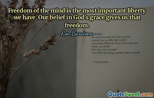 Freedom of the mind is the most important liberty we have. Our belief in God's grace gives us that freedom.