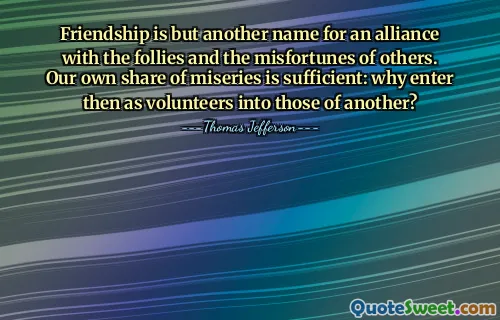 Friendship is but another name for an alliance with the follies and the misfortunes of others. Our own share of miseries is sufficient: why enter then as volunteers into those of another?